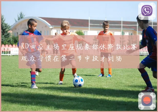 KD回应主场空座现象称休斯敦比赛观众习惯在第二节中段才到场