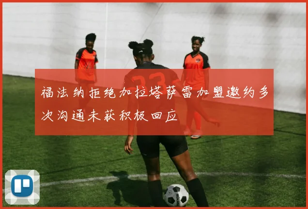 福法纳拒绝加拉塔萨雷加盟邀约多次沟通未获积极回应