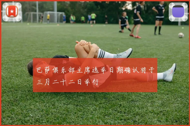 巴萨俱乐部主席选举日期确认将于三月二十二日举行