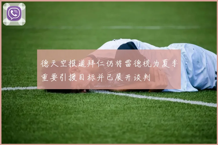 德天空报道拜仁仍将雷德视为夏季重要引援目标并已展开谈判