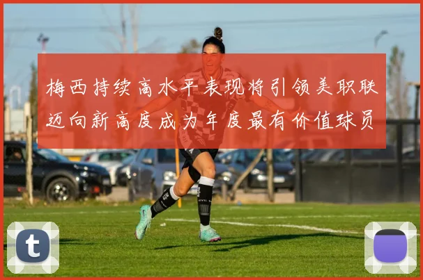 梅西持续高水平表现将引领美职联迈向新高度成为年度最有价值球员