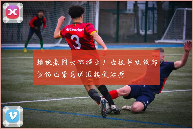 赖俊豪因头部撞击广告板导致颈部扭伤已紧急送医接受治疗