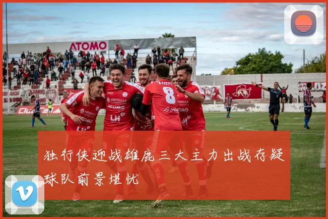 独行侠迎战雄鹿三大主力出战存疑球队前景堪忧