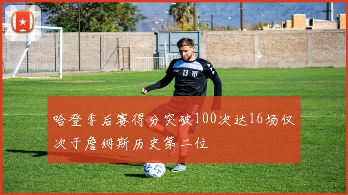 哈登季后赛得分突破100次达16场仅次于詹姆斯历史第二位