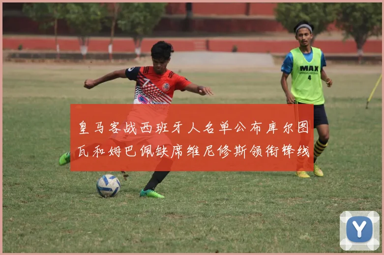 皇马客战西班牙人名单公布库尔图瓦和姆巴佩缺席维尼修斯领衔锋线阵容