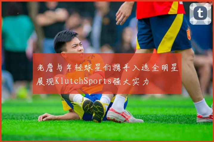 老詹与年轻球星们携手入选全明星展现KlutchSports强大实力