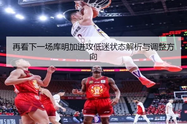再看下一场库明加进攻低迷状态解析与调整方向（kaiyun）