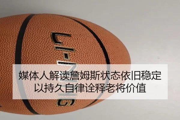媒体人解读詹姆斯状态依旧稳定 以持久自律诠释老将价值（kaiyun）